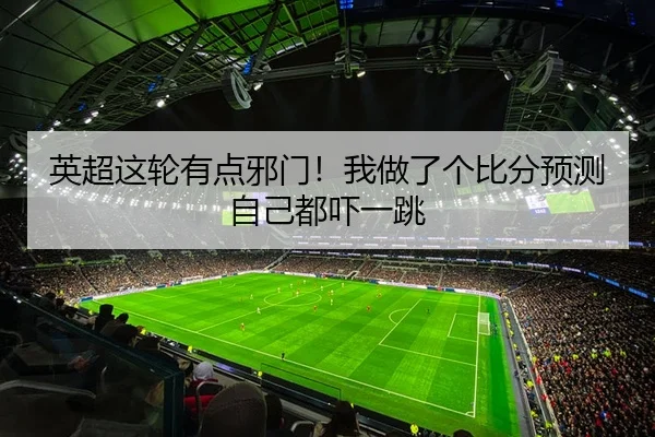 英超这轮有点邪门！我做了个比分预测自己都吓一跳