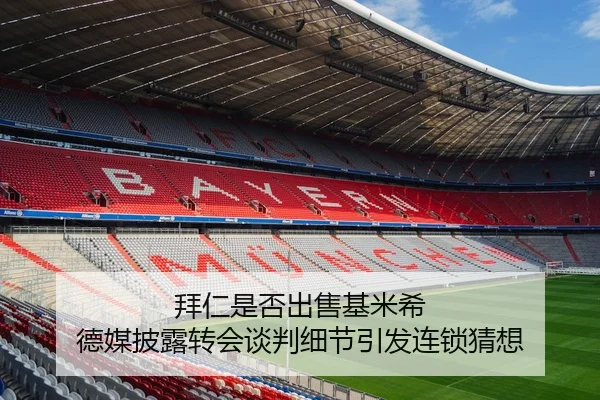 拜仁是否出售基米希 德媒披露转会谈判细节引发连锁猜想