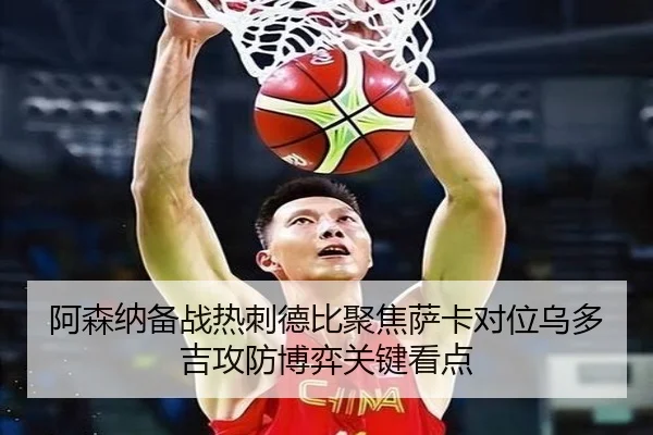 阿森纳备战热刺德比聚焦萨卡对位乌多吉攻防博弈关键看点
