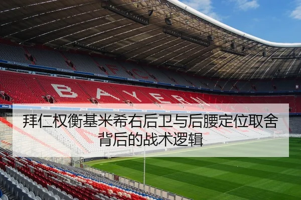 拜仁权衡基米希右后卫与后腰定位取舍背后的战术逻辑