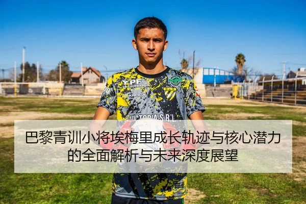 巴黎青训小将埃梅里成长轨迹与核心潜力的全面解析与未来深度展望
