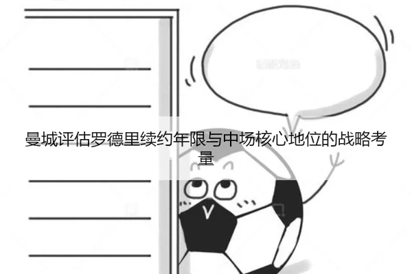 曼城评估罗德里续约年限与中场核心地位的战略考量