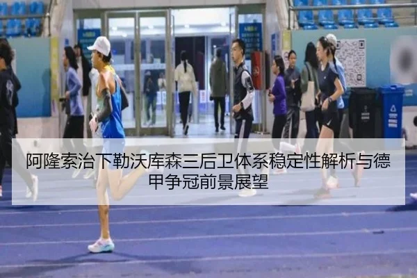 阿隆索治下勒沃库森三后卫体系稳定性解析与德甲争冠前景展望