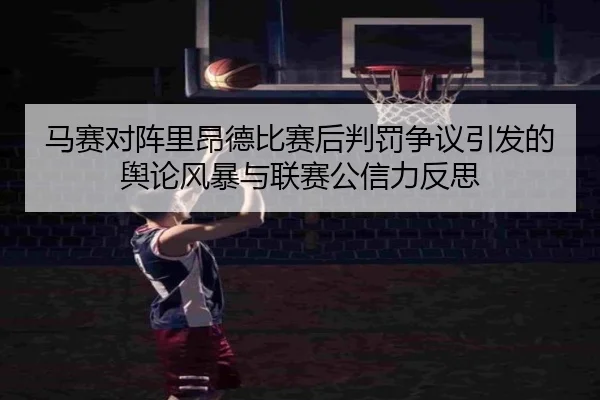 马赛对阵里昂德比赛后判罚争议引发的舆论风暴与联赛公信力反思