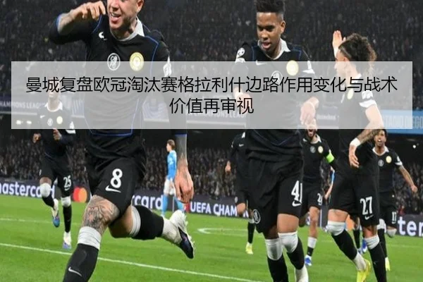 曼城复盘欧冠淘汰赛格拉利什边路作用变化与战术价值再审视